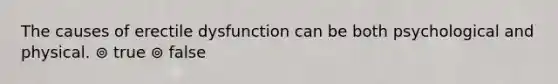 The causes of erectile dysfunction can be both psychological and physical. ⊚ true ⊚ false