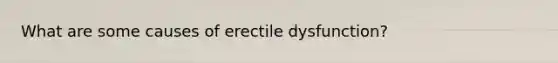 What are some causes of erectile dysfunction?