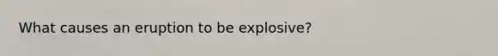 What causes an eruption to be explosive?