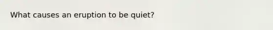 What causes an eruption to be quiet?