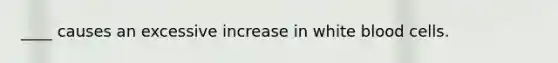 ____ causes an excessive increase in white blood cells.