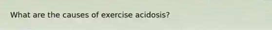 What are the causes of exercise acidosis?