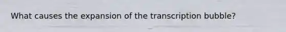 What causes the expansion of the transcription bubble?