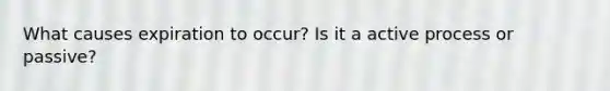 What causes expiration to occur? Is it a active process or passive?