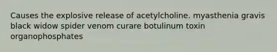 Causes the explosive release of acetylcholine. myasthenia gravis black widow spider venom curare botulinum toxin organophosphates