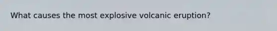 What causes the most explosive volcanic eruption?