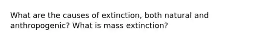 What are the causes of extinction, both natural and anthropogenic? What is mass extinction?