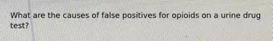 What are the causes of false positives for opioids on a urine drug test?