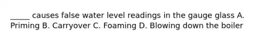 _____ causes false water level readings in the gauge glass A. Priming B. Carryover C. Foaming D. Blowing down the boiler