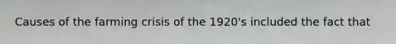 Causes of the farming crisis of the 1920's included the fact that