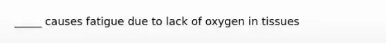 _____ causes fatigue due to lack of oxygen in tissues