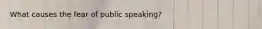 What causes the fear of public speaking?