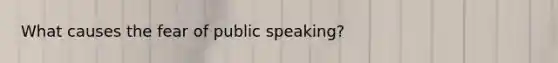 What causes the fear of public speaking?