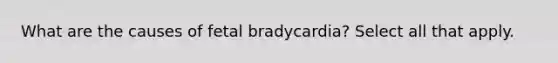 What are the causes of fetal bradycardia? Select all that apply.