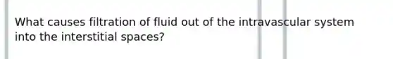 What causes filtration of fluid out of the intravascular system into the interstitial spaces?