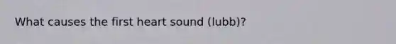 What causes the first heart sound (lubb)?