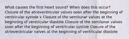 What causes the first heart sound? When does this occur? Closure of the atrioventricular valves soon after the beginning of ventricular systole x Closure of the semilunar valves at the beginning of ventricular diastole Closure of the semilunar valves soon after the beginning of ventricular systole Closure of the atrioventricular valves at the beginning of ventricular diastole