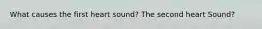 What causes the first heart sound? The second heart Sound?