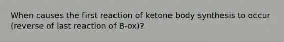 When causes the first reaction of ketone body synthesis to occur (reverse of last reaction of B-ox)?