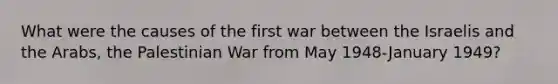 What were the causes of the first war between the Israelis and the Arabs, the Palestinian War from May 1948-January 1949?