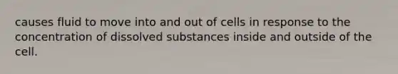 causes fluid to move into and out of cells in response to the concentration of dissolved substances inside and outside of the cell.