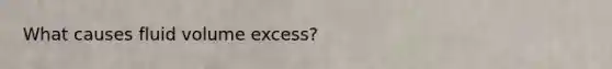 What causes fluid volume excess?