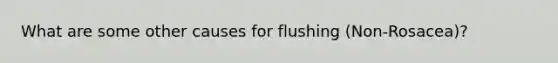 What are some other causes for flushing (Non-Rosacea)?