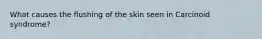 What causes the flushing of the skin seen in Carcinoid syndrome?