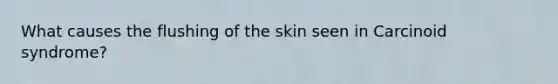 What causes the flushing of the skin seen in Carcinoid syndrome?