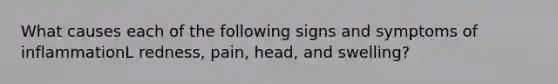 What causes each of the following signs and symptoms of inflammationL redness, pain, head, and swelling?