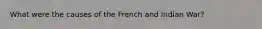 What were the causes of the French and Indian War?