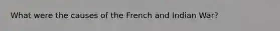 What were the causes of the French and Indian War?