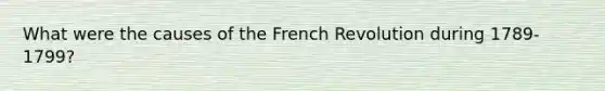 What were the causes of the French Revolution during 1789-1799?