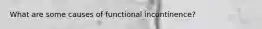 What are some causes of functional incontinence?
