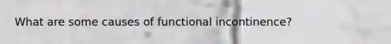 What are some causes of functional incontinence?