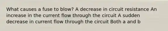 What causes a fuse to blow? A decrease in circuit resistance An increase in the current flow through the circuit A sudden decrease in current flow through the circuit Both a and b