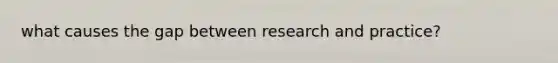 what causes the gap between research and practice?