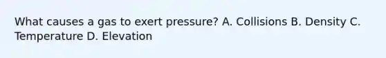 What causes a gas to exert pressure? A. Collisions B. Density C. Temperature D. Elevation