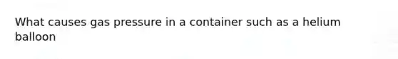 What causes gas pressure in a container such as a helium balloon