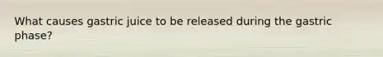 What causes gastric juice to be released during the gastric phase?