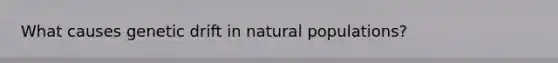 What causes genetic drift in natural populations?