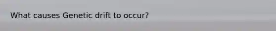What causes Genetic drift to occur?