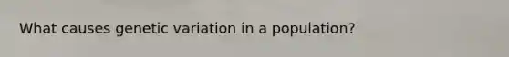 What causes genetic variation in a population?