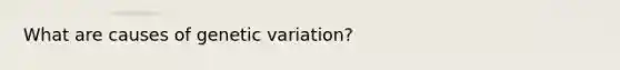 What are causes of genetic variation?