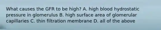 What causes the GFR to be high? A. high blood hydrostatic pressure in glomerulus B. high <a href='https://www.questionai.com/knowledge/kEtsSAPENL-surface-area' class='anchor-knowledge'>surface area</a> of glomerular capillaries C. thin filtration membrane D. all of the above