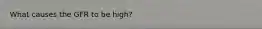 What causes the GFR to be high?