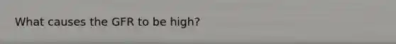 What causes the GFR to be high?