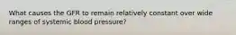 What causes the GFR to remain relatively constant over wide ranges of systemic blood pressure?