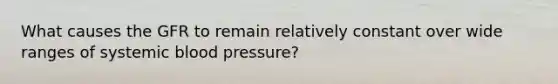 What causes the GFR to remain relatively constant over wide ranges of systemic blood pressure?