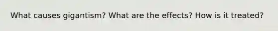 What causes gigantism? What are the effects? How is it treated?